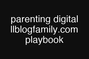 parenting digital llblogfamily.com playbook